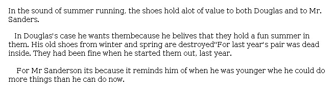 Answer for Idea Development Score Point 1, and Standard English Conventions Score Point 1
The task is addressed through a minimal statement of the shoes' "value to both Douglas and to Mr. Sanders[on]." Few details from the story are included, and there is no textual support for how the sneakers remind Mr. Sanderson "of when he was younger." The lack of development and imbalanced focus on one character reveal minimal organization and minimal awareness of the task and mode.